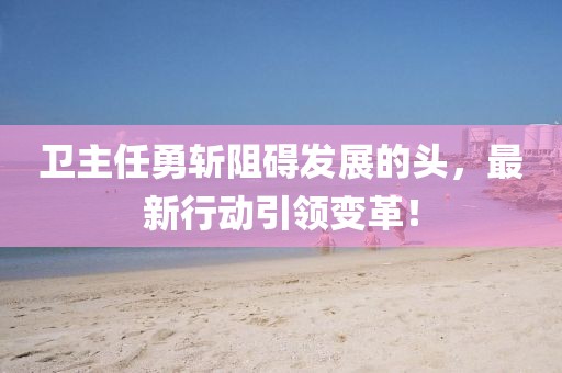 卫主任勇斩阻碍发展的头，最新行动引领变革！
