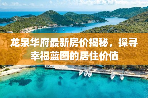 龙泉华府最新房价揭秘，探寻幸福蓝图的居住价值