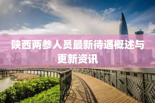 陕西两参人员最新待遇概述与更新资讯