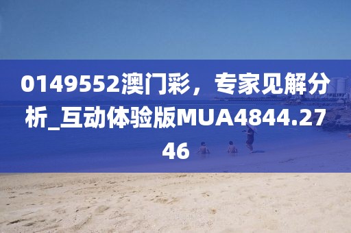 0149552澳门彩，专家见解分析_互动体验版MUA4844.2746
