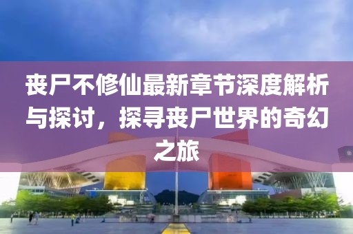 丧尸不修仙最新章节深度解析与探讨，探寻丧尸世界的奇幻之旅