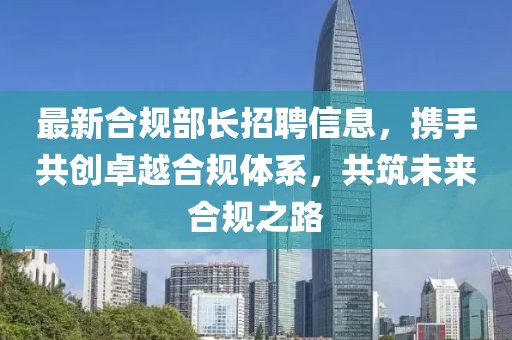 最新合规部长招聘信息，携手共创卓越合规体系，共筑未来合规之路