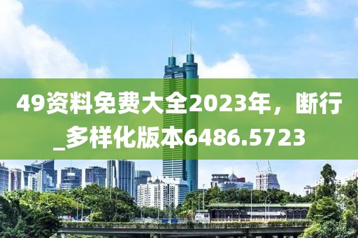 49资料免费大全2023年，断行_多样化版本6486.5723
