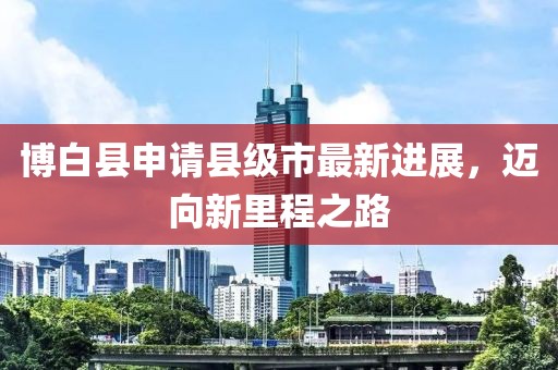 博白县申请县级市最新进展，迈向新里程之路