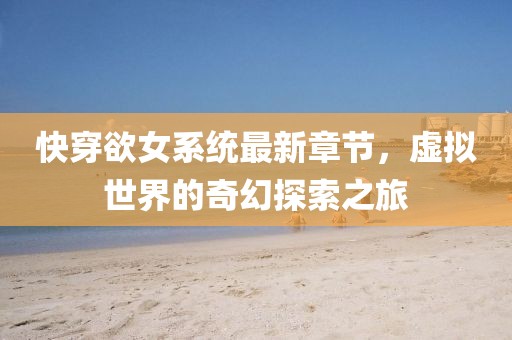 快穿欲女系统最新章节，虚拟世界的奇幻探索之旅