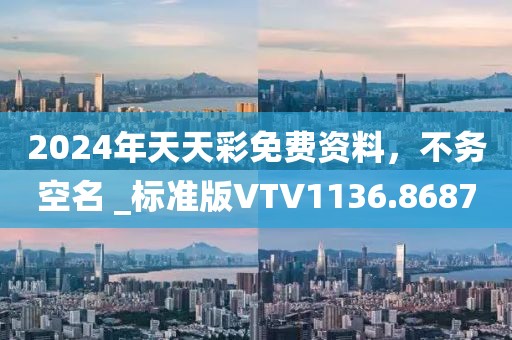 2024年天天彩免费资料，不务空名 _标准版VTV1136.8687