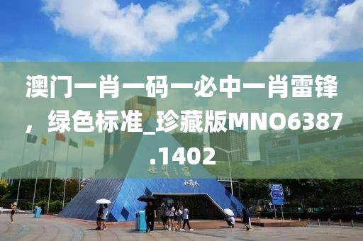 澳门一肖一码一必中一肖雷锋，绿色标准_珍藏版MNO6387.1402
