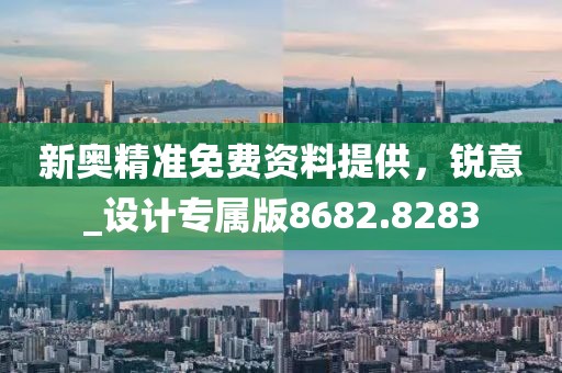 新奥精准免费资料提供，锐意_设计专属版8682.8283