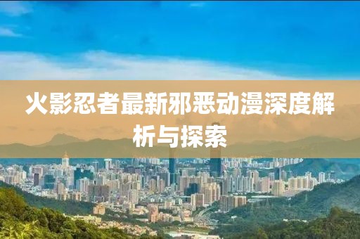 火影忍者最新邪恶动漫深度解析与探索