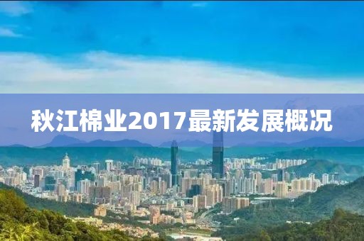 秋江棉业2017最新发展概况