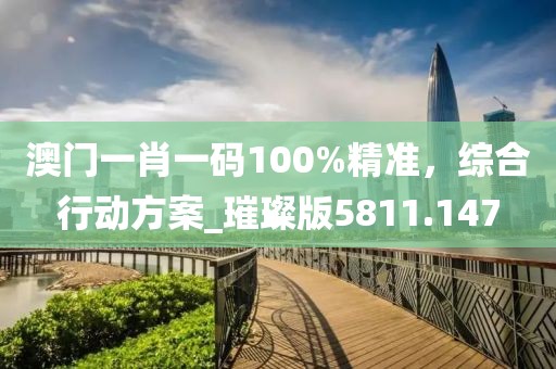 澳门一肖一码100%精准，综合行动方案_璀璨版5811.147