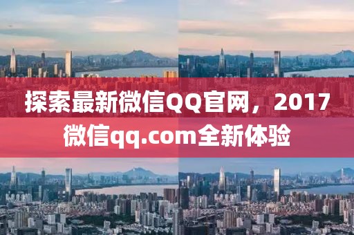 探索最新微信QQ官网，2017微信qq.com全新体验
