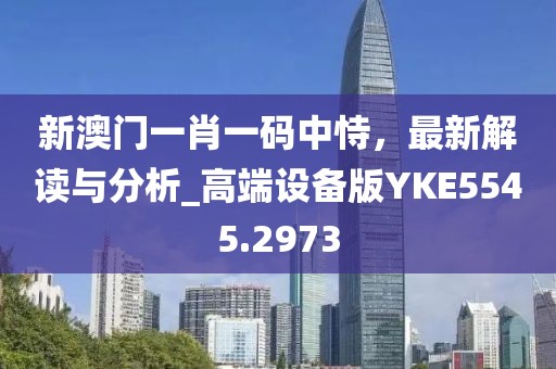 新澳门一肖一码中恃，最新解读与分析_高端设备版YKE5545.2973