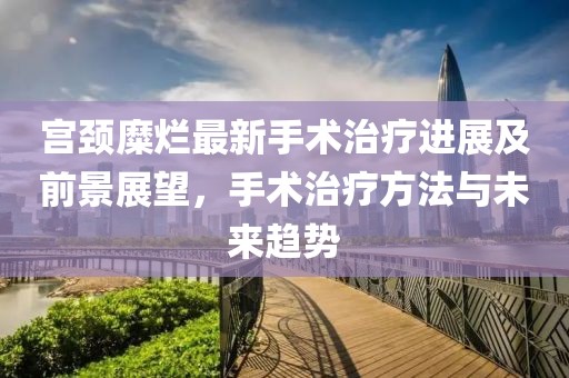 宫颈糜烂最新手术治疗进展及前景展望，手术治疗方法与未来趋势