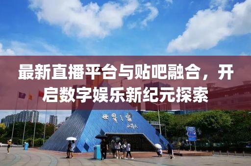 最新直播平台与贴吧融合，开启数字娱乐新纪元探索