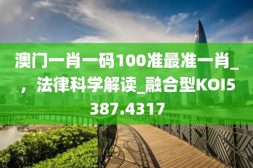 澳门一肖一码100准最准一肖_，法律科学解读_融合型KOI5387.4317