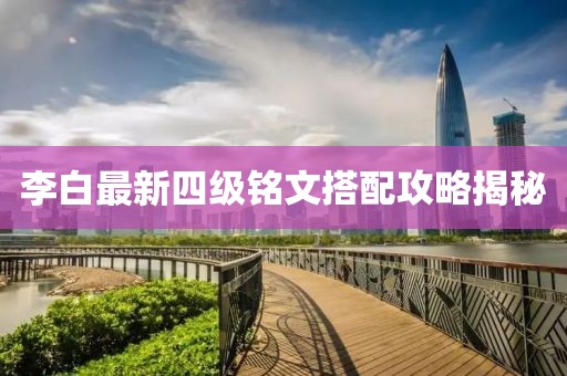 李白最新四级铭文搭配攻略揭秘