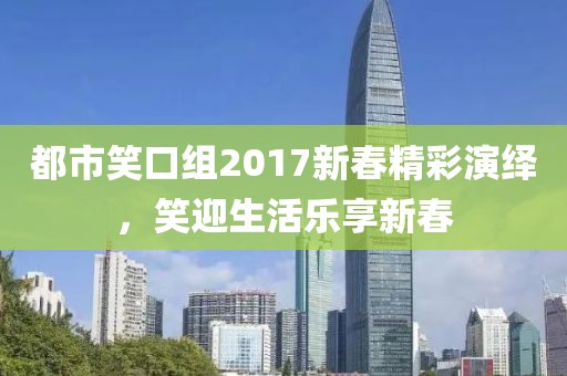 都市笑口组2017新春精彩演绎，笑迎生活乐享新春