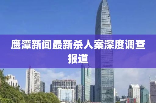 鹰潭新闻最新杀人案深度调查报道