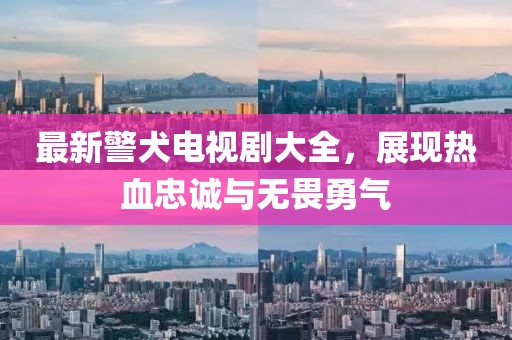 最新警犬电视剧大全，展现热血忠诚与无畏勇气