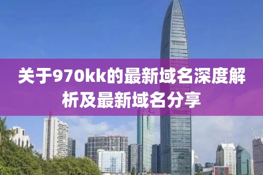 关于970kk的最新域名深度解析及最新域名分享
