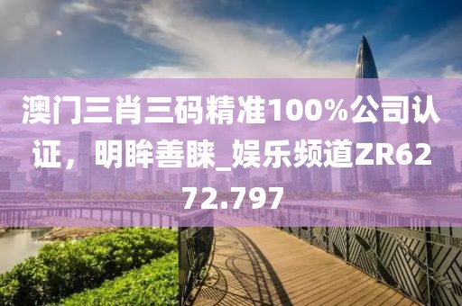 澳门三肖三码精准100%公司认证，明眸善睐_娱乐频道ZR6272.797