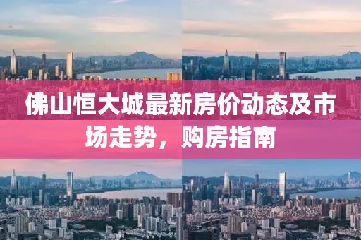 佛山恒大城最新房价动态及市场走势，购房指南