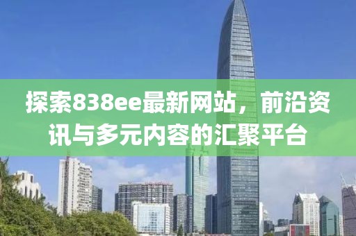 探索838ee最新网站，前沿资讯与多元内容的汇聚平台