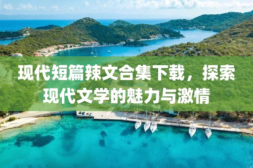 现代短篇辣文合集下载，探索现代文学的魅力与激情
