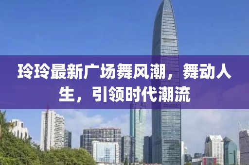 玲玲最新广场舞风潮，舞动人生，引领时代潮流