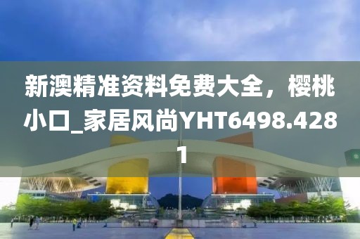 新澳精准资料免费大全，樱桃小口_家居风尚YHT6498.4281