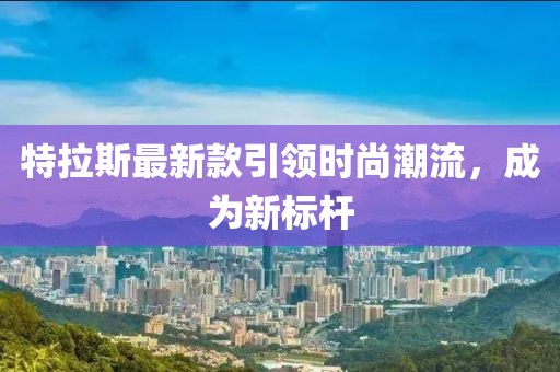 特拉斯最新款引领时尚潮流，成为新标杆