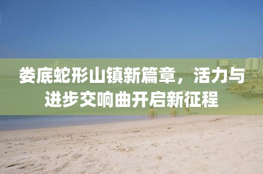 娄底蛇形山镇新篇章，活力与进步交响曲开启新征程