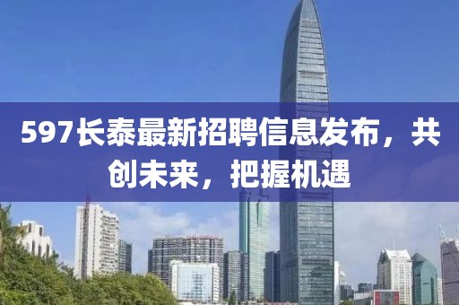 597长泰最新招聘信息发布，共创未来，把握机遇