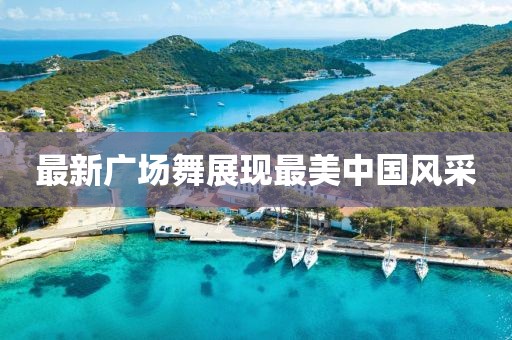 最新广场舞展现最美中国风采