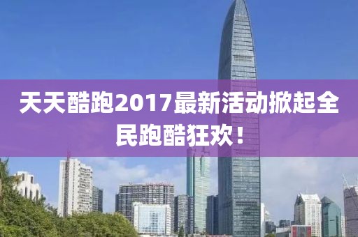 天天酷跑2017最新活动掀起全民跑酷狂欢！