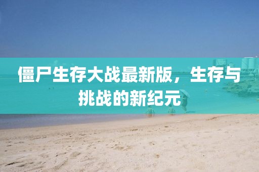 僵尸生存大战最新版，生存与挑战的新纪元