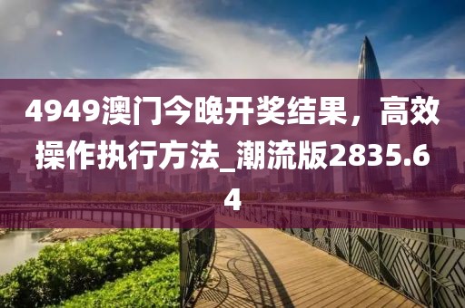 4949澳门今晚开奖结果，高效操作执行方法_潮流版2835.64