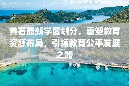 黄石最新学区划分，重塑教育资源布局，引领教育公平发展之路