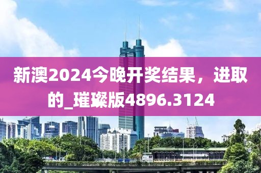 新澳2024今晚开奖结果，进取的_璀璨版4896.3124