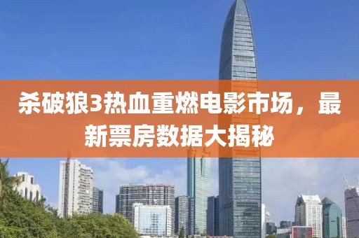 杀破狼3热血重燃电影市场，最新票房数据大揭秘