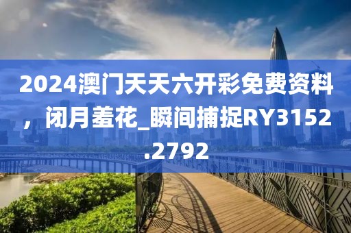 2024澳门天天六开彩免费资料，闭月羞花_瞬间捕捉RY3152.2792