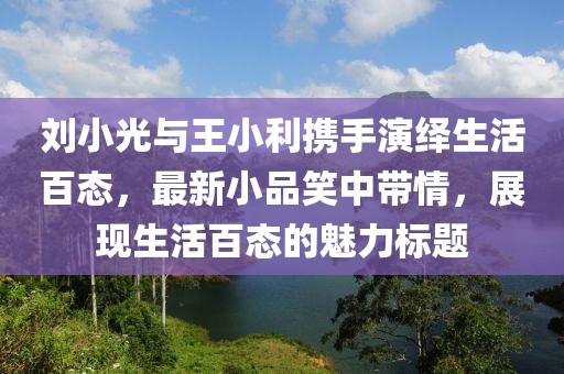 刘小光与王小利携手演绎生活百态，最新小品笑中带情，展现生活百态的魅力标题