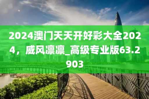 2024澳门天天开好彩大全2024，威风凛凛_高级专业版63.2903