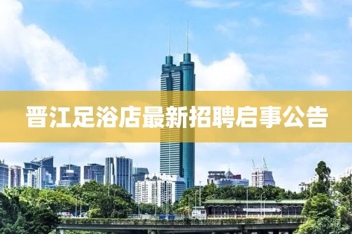 晋江足浴店最新招聘启事公告