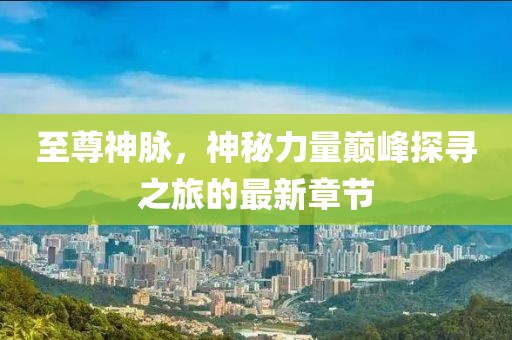 至尊神脉，神秘力量巅峰探寻之旅的最新章节