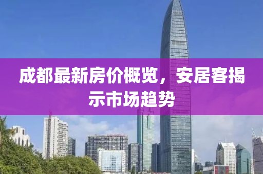 成都最新房价概览，安居客揭示市场趋势