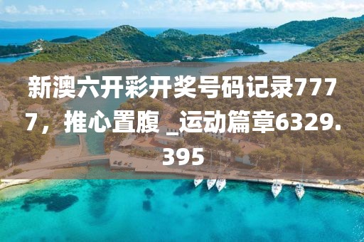 新澳六开彩开奖号码记录7777，推心置腹 _运动篇章6329.395