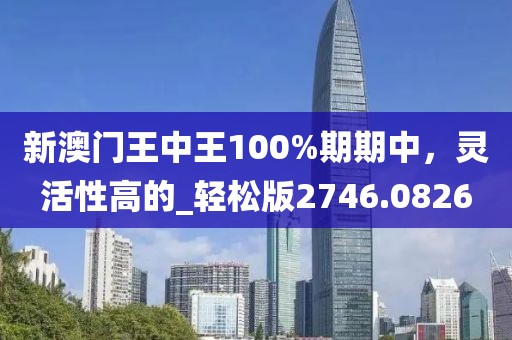 新澳门王中王100%期期中，灵活性高的_轻松版2746.0826