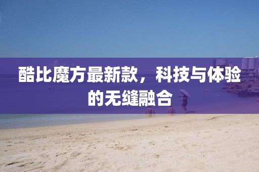 酷比魔方最新款，科技与体验的无缝融合